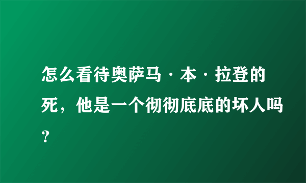 怎么看待奥萨马·本·拉登的死，他是一个彻彻底底的坏人吗？