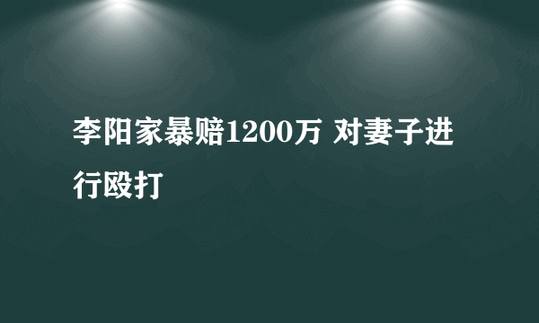 李阳家暴赔1200万 对妻子进行殴打