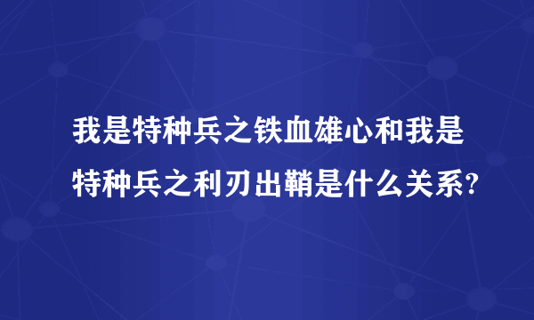 我是特种兵之铁血雄心和我是特种兵之利刃出鞘是什么关系?