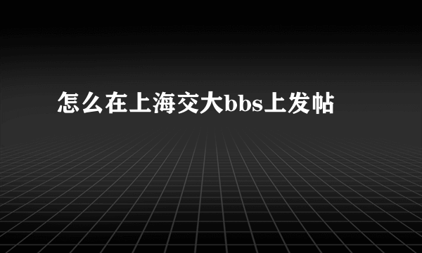 怎么在上海交大bbs上发帖