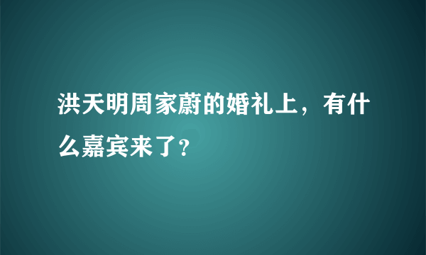 洪天明周家蔚的婚礼上，有什么嘉宾来了？