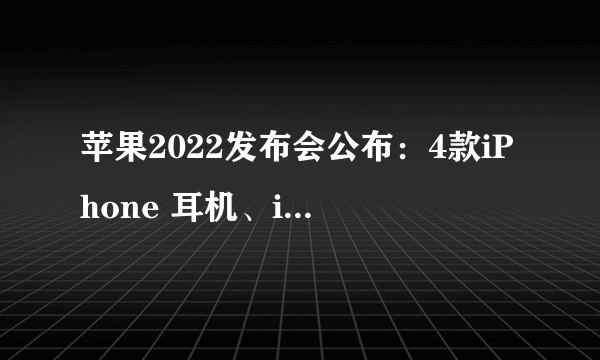 苹果2022发布会公布：4款iPhone 耳机、iPad也来了