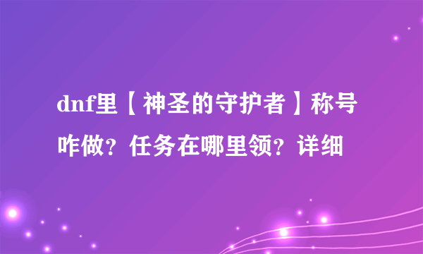 dnf里【神圣的守护者】称号咋做？任务在哪里领？详细