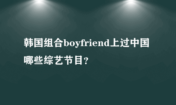 韩国组合boyfriend上过中国哪些综艺节目？