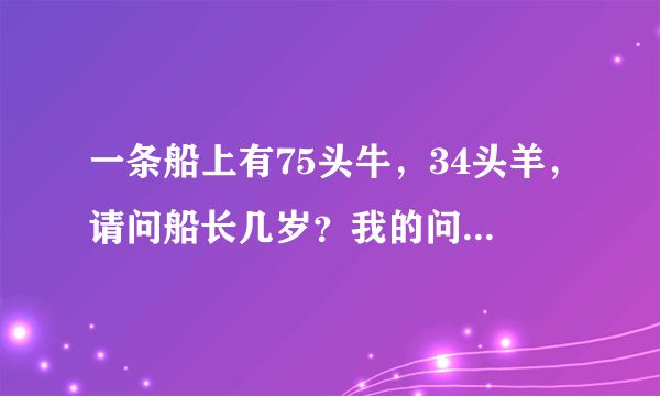 一条船上有75头牛，34头羊，请问船长几岁？我的问题是这题谁出的。真TMD有才。