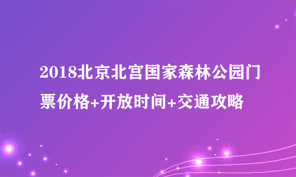 2018北京北宫国家森林公园门票价格+开放时间+交通攻略