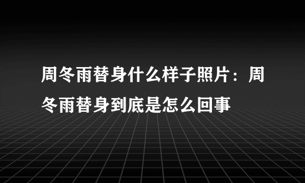 周冬雨替身什么样子照片：周冬雨替身到底是怎么回事