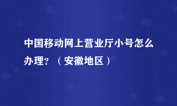 中国移动网上营业厅小号怎么办理？（安徽地区）