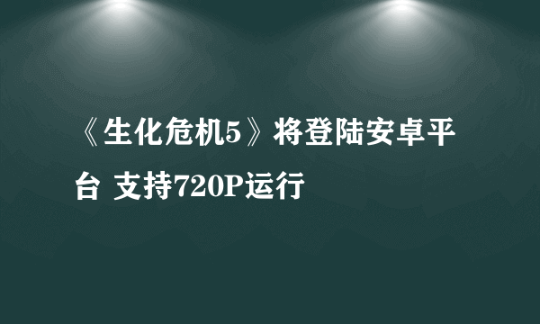 《生化危机5》将登陆安卓平台 支持720P运行