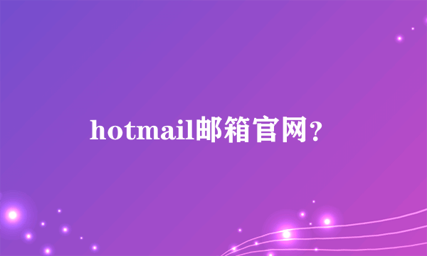 hotmail邮箱官网？