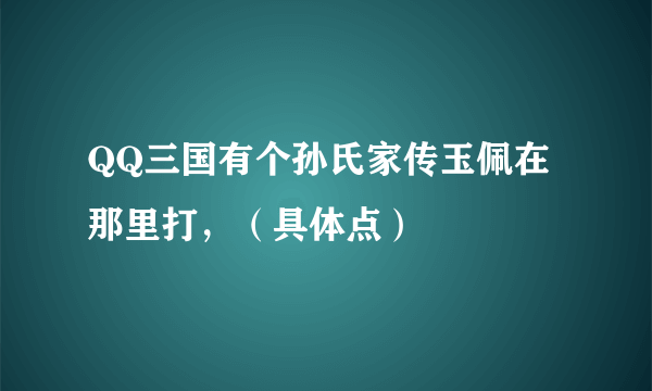 QQ三国有个孙氏家传玉佩在那里打，（具体点）