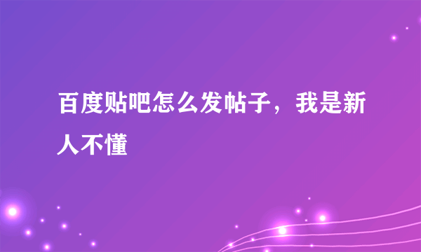 百度贴吧怎么发帖子，我是新人不懂