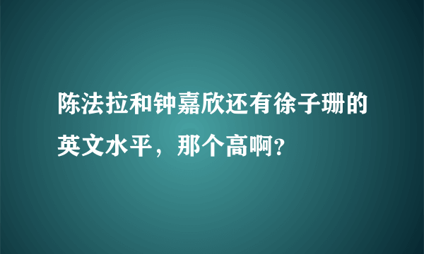 陈法拉和钟嘉欣还有徐子珊的英文水平，那个高啊？