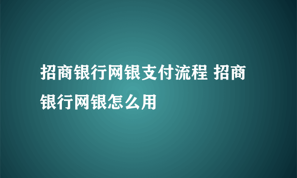 招商银行网银支付流程 招商银行网银怎么用