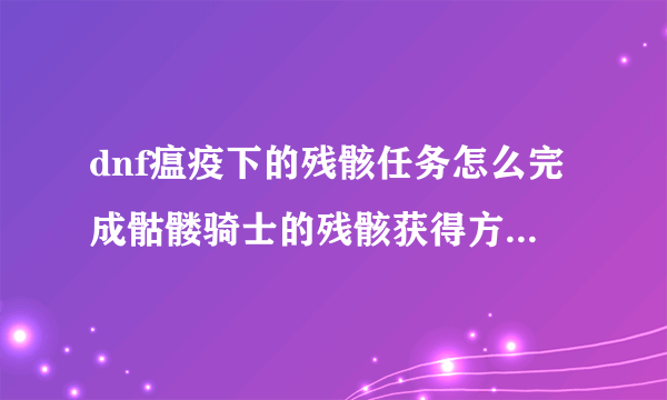 dnf瘟疫下的残骸任务怎么完成骷髅骑士的残骸获得方法_dnf瘟疫下的残骸任务怎么做_飞外网