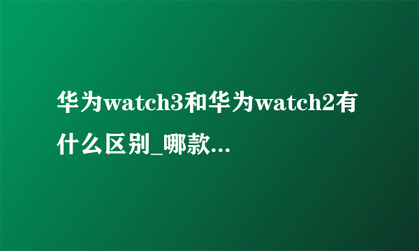 华为watch3和华为watch2有什么区别_哪款更值得入手