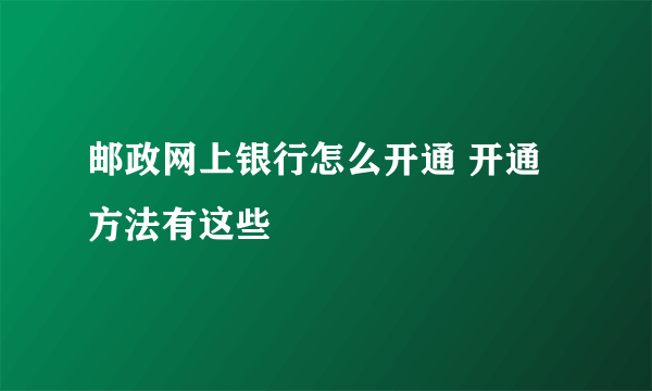 邮政网上银行怎么开通 开通方法有这些