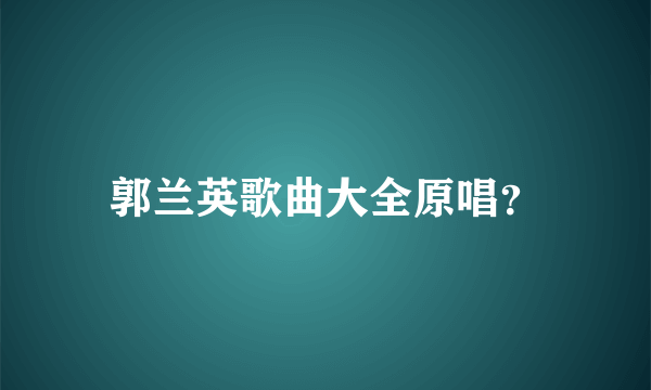 郭兰英歌曲大全原唱？