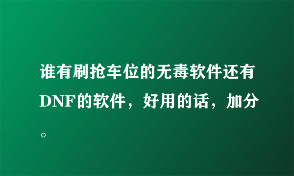 谁有刷抢车位的无毒软件还有DNF的软件，好用的话，加分。