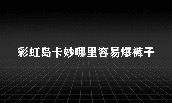 彩虹岛卡妙哪里容易爆裤子