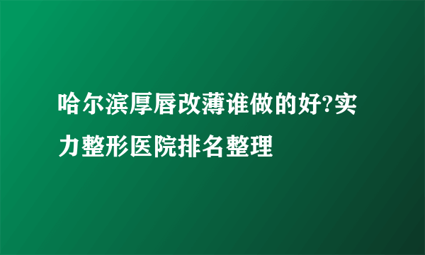 哈尔滨厚唇改薄谁做的好?实力整形医院排名整理