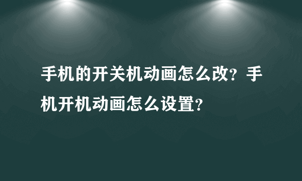 手机的开关机动画怎么改？手机开机动画怎么设置？