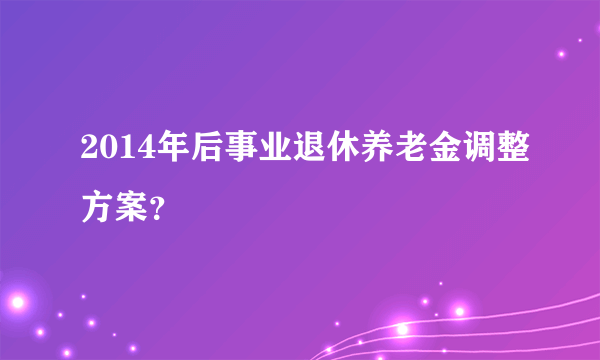 2014年后事业退休养老金调整方案？