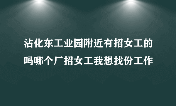 沾化东工业园附近有招女工的吗哪个厂招女工我想找份工作