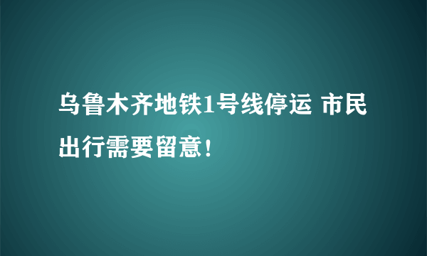 乌鲁木齐地铁1号线停运 市民出行需要留意！