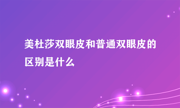 美杜莎双眼皮和普通双眼皮的区别是什么