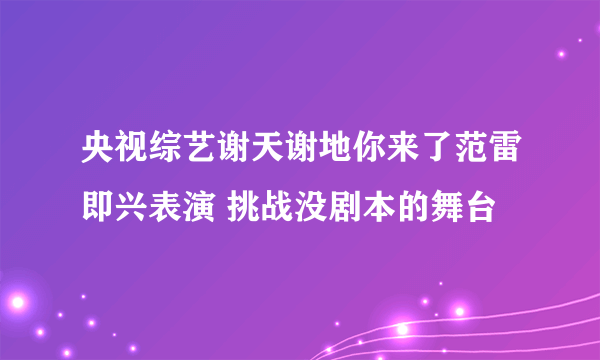 央视综艺谢天谢地你来了范雷即兴表演 挑战没剧本的舞台