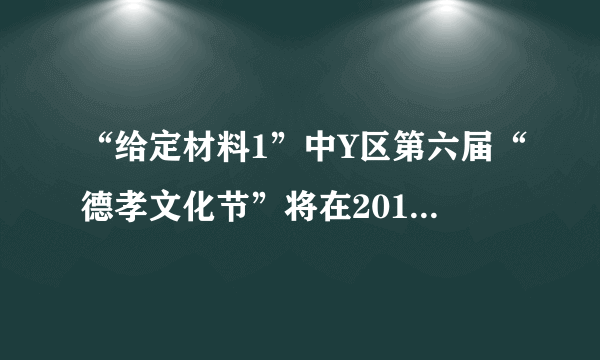 “给定材料1”中Y区第六届“德孝文化节”将在2016年4月举行。如果你是该区政府办公室的一名工作人员，拟定一份本届“德孝文化节”的工作方案。（25分）
要求：措施具体，针对性强，条理清楚，350字左右。