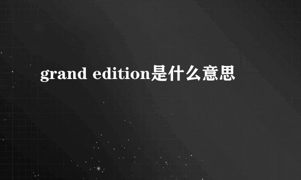 grand edition是什么意思