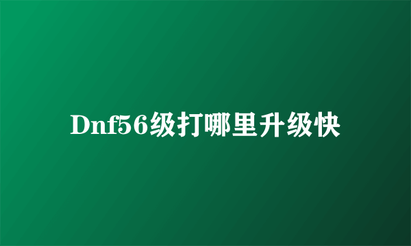 Dnf56级打哪里升级快