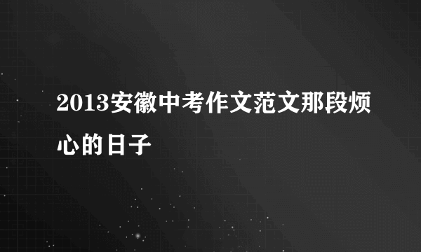 2013安徽中考作文范文那段烦心的日子