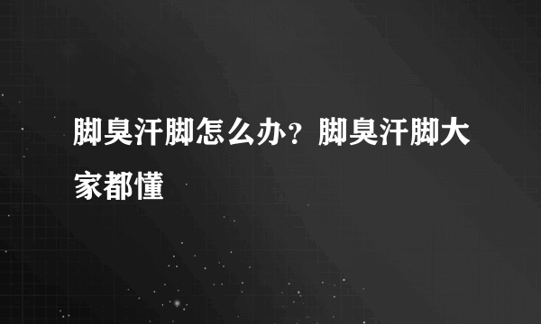 脚臭汗脚怎么办？脚臭汗脚大家都懂