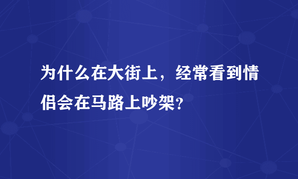 为什么在大街上，经常看到情侣会在马路上吵架？