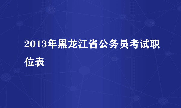 2013年黑龙江省公务员考试职位表