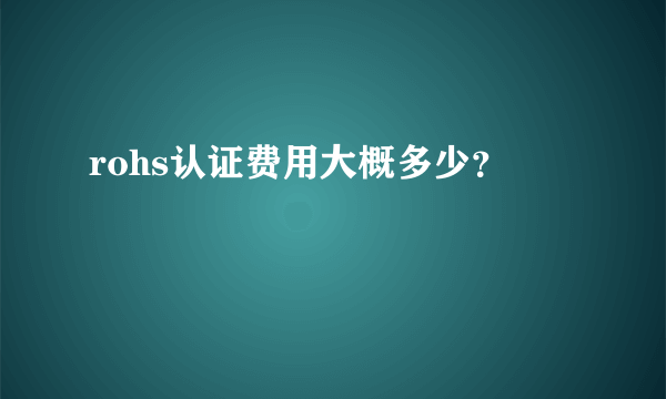 rohs认证费用大概多少？