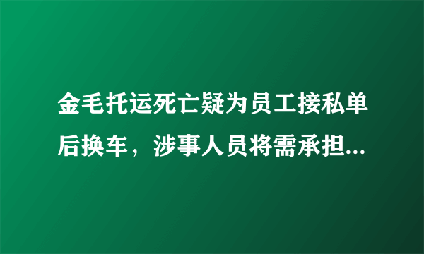 金毛托运死亡疑为员工接私单后换车，涉事人员将需承担哪些责任？