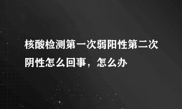 核酸检测第一次弱阳性第二次阴性怎么回事，怎么办