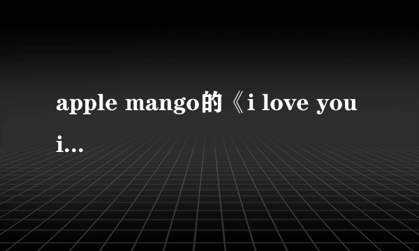 apple mango的《i love you i want you i need you 》中文音译歌词 和中文意思歌词 thank you~