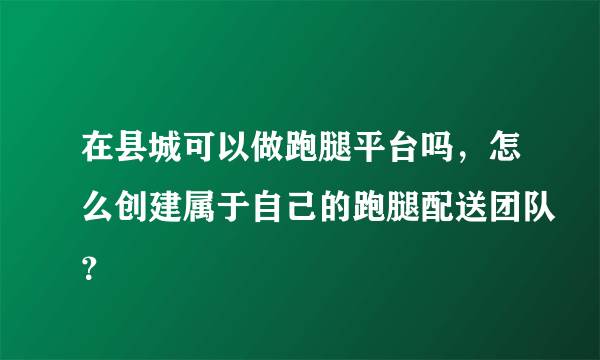 在县城可以做跑腿平台吗，怎么创建属于自己的跑腿配送团队？