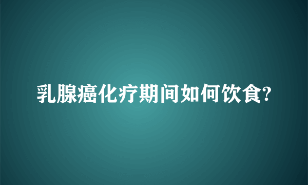 乳腺癌化疗期间如何饮食?