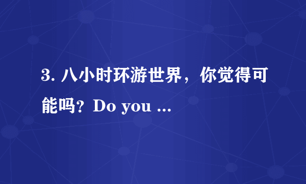 3. 八小时环游世界，你觉得可能吗？Do you think it’s possible?