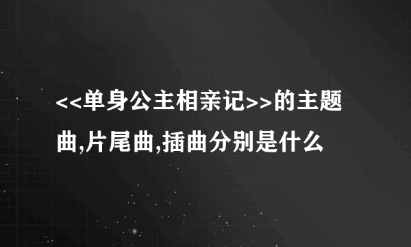 <<单身公主相亲记>>的主题曲,片尾曲,插曲分别是什么