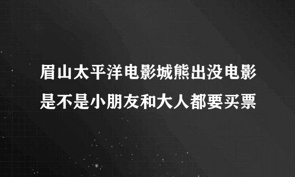 眉山太平洋电影城熊出没电影是不是小朋友和大人都要买票