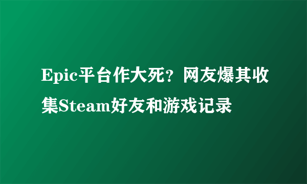 Epic平台作大死？网友爆其收集Steam好友和游戏记录