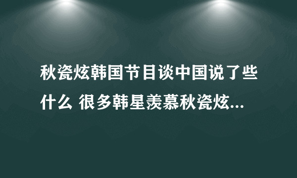 秋瓷炫韩国节目谈中国说了些什么 很多韩星羡慕秋瓷炫怎么回事