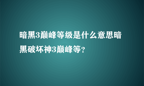 暗黑3巅峰等级是什么意思暗黑破坏神3巅峰等？